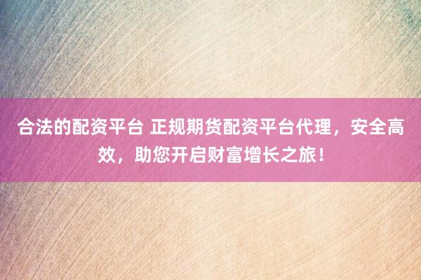 合法的配资平台 正规期货配资平台代理，安全高效，助您开启财富增长之旅！