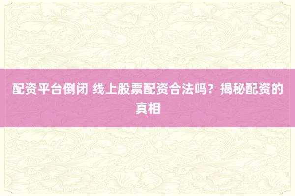 配资平台倒闭 线上股票配资合法吗？揭秘配资的真相