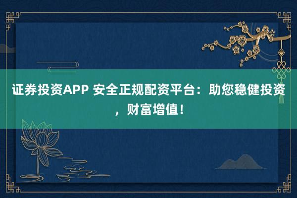 证券投资APP 安全正规配资平台：助您稳健投资，财富增值！