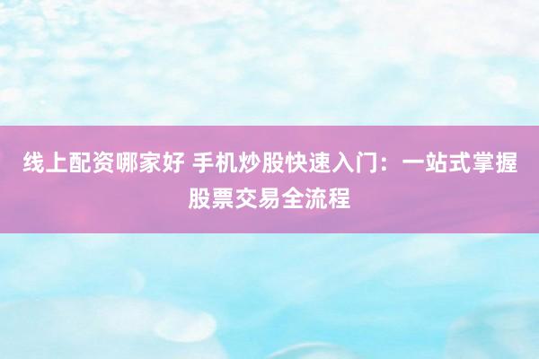 线上配资哪家好 手机炒股快速入门：一站式掌握股票交易全流程