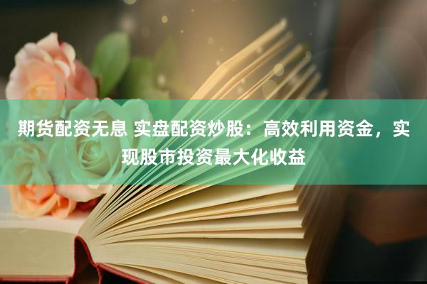 期货配资无息 实盘配资炒股：高效利用资金，实现股市投资最大化收益