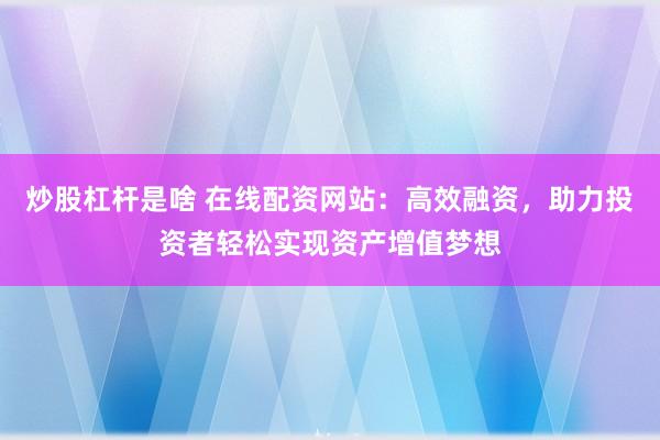 炒股杠杆是啥 在线配资网站：高效融资，助力投资者轻松实现资产增值梦想