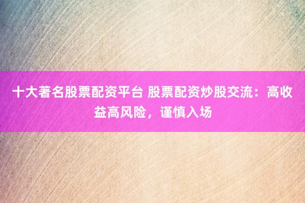 十大著名股票配资平台 股票配资炒股交流：高收益高风险，谨慎入场