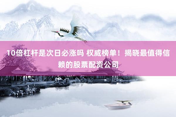 10倍杠杆是次日必涨吗 权威榜单！揭晓最值得信赖的股票配资公司