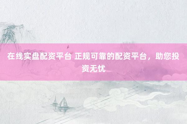 在线实盘配资平台 正规可靠的配资平台，助您投资无忧