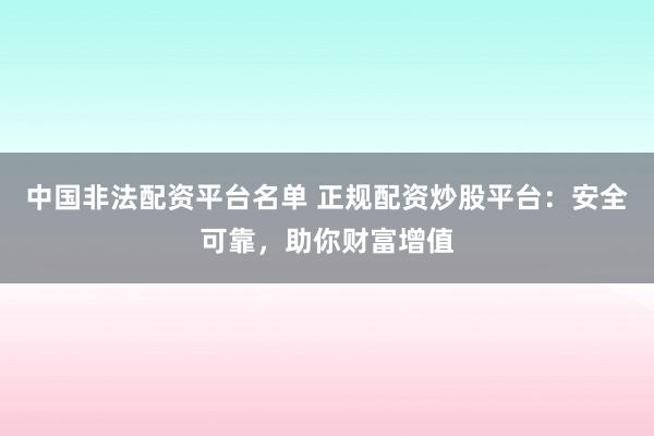 中国非法配资平台名单 正规配资炒股平台：安全可靠，助你财富增值