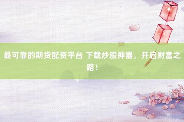 最可靠的期货配资平台 下载炒股神器，开启财富之路！