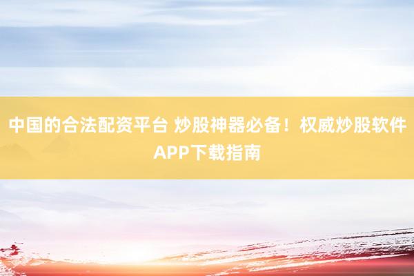 中国的合法配资平台 炒股神器必备！权威炒股软件APP下载指南