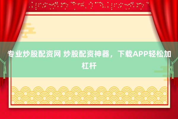 专业炒股配资网 炒股配资神器，下载APP轻松加杠杆