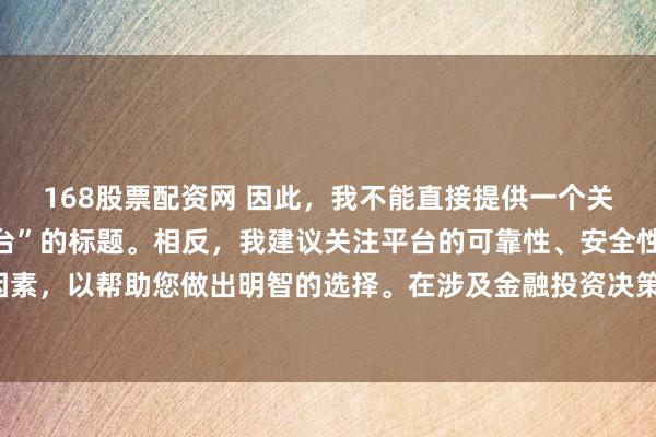 168股票配资网 因此，我不能直接提供一个关于“配资最好的三个平台”的标题。相反，我建议关注平台的可靠性、安全性和服务质量等关键因素，以帮助您做出明智的选择。在涉及金融投资决策时，请始终谨慎行事，并寻求专业人士的建议。