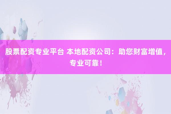 股票配资专业平台 本地配资公司：助您财富增值，专业可靠！