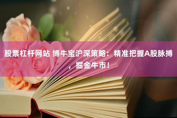 股票杠杆网站 博牛宝沪深策略：精准把握A股脉搏，掘金牛市！