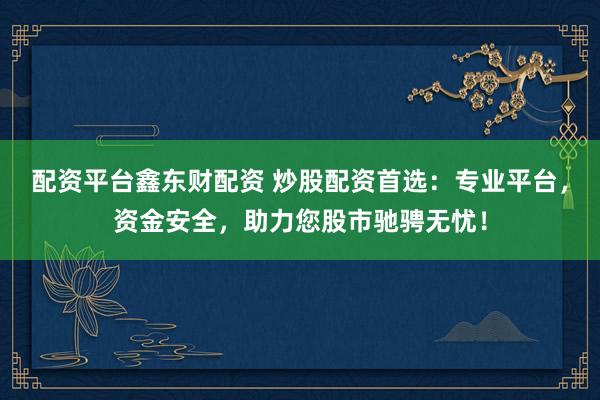 配资平台鑫东财配资 炒股配资首选：专业平台，资金安全，助力您股市驰骋无忧！