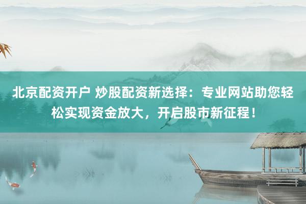 北京配资开户 炒股配资新选择：专业网站助您轻松实现资金放大，开启股市新征程！