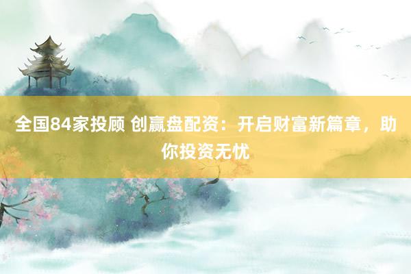 全国84家投顾 创赢盘配资：开启财富新篇章，助你投资无忧