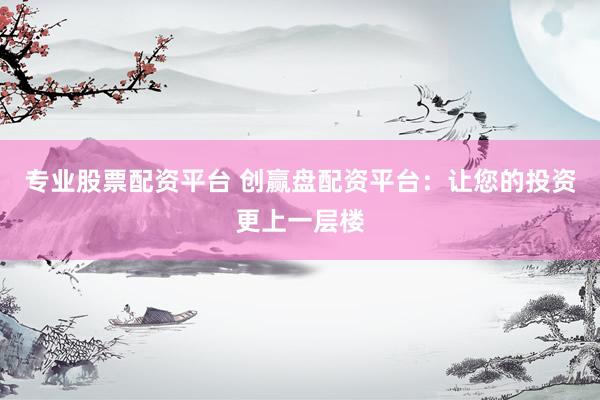 专业股票配资平台 创赢盘配资平台：让您的投资更上一层楼