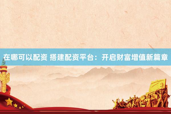 在哪可以配资 搭建配资平台：开启财富增值新篇章
