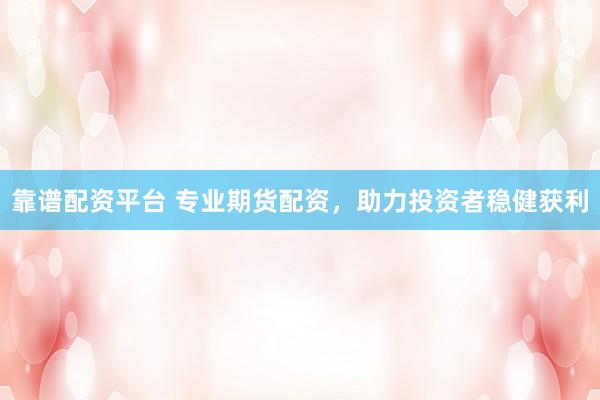 靠谱配资平台 专业期货配资，助力投资者稳健获利