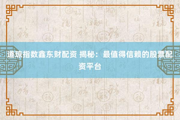 道琼指数鑫东财配资 揭秘：最值得信赖的股票配资平台