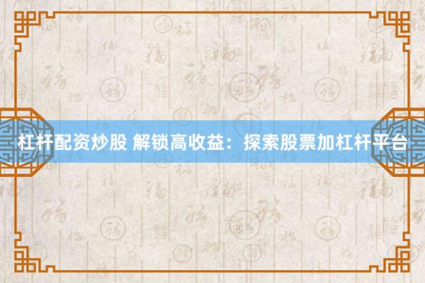 杠杆配资炒股 解锁高收益：探索股票加杠杆平台
