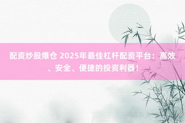 配资炒股爆仓 2025年最佳杠杆配资平台：高效、安全、便捷的投资利器！