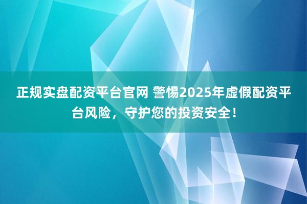 正规实盘配资平台官网 警惕2025年虚假配资平台风险，守护您的投资安全！