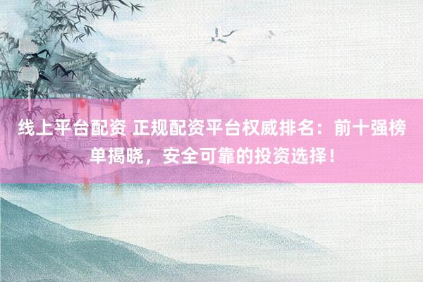 线上平台配资 正规配资平台权威排名：前十强榜单揭晓，安全可靠的投资选择！