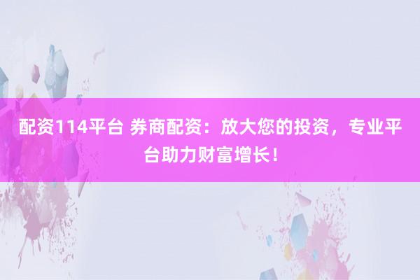 配资114平台 券商配资：放大您的投资，专业平台助力财富增长！