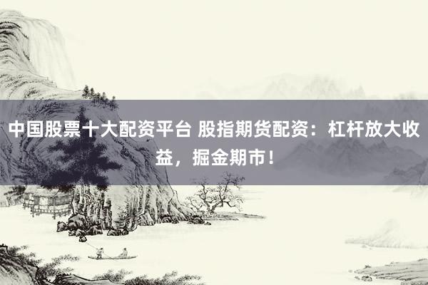 中国股票十大配资平台 股指期货配资：杠杆放大收益，掘金期市！