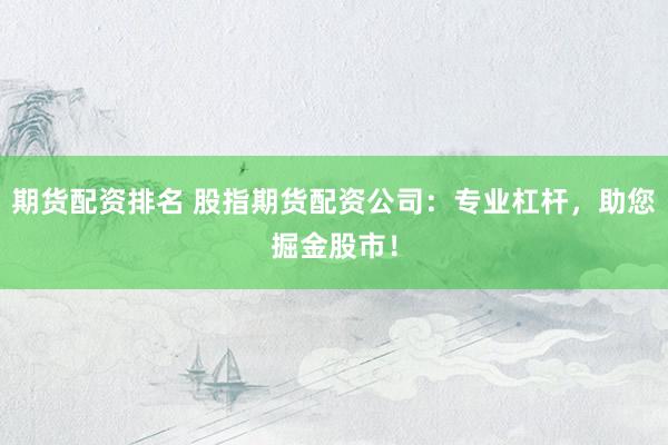 期货配资排名 股指期货配资公司：专业杠杆，助您掘金股市！