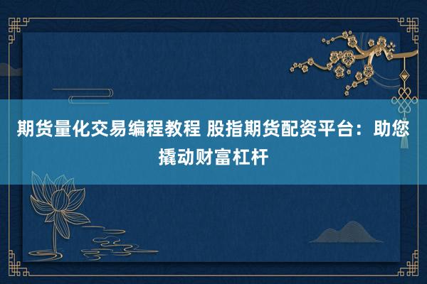 期货量化交易编程教程 股指期货配资平台：助您撬动财富杠杆