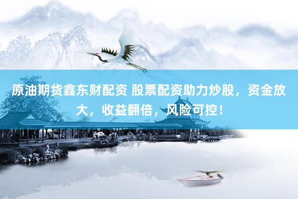原油期货鑫东财配资 股票配资助力炒股，资金放大，收益翻倍，风险可控！