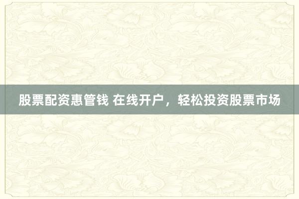 股票配资惠管钱 在线开户，轻松投资股票市场