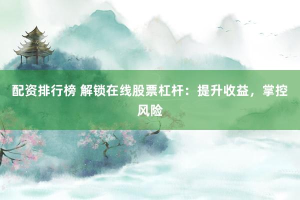 配资排行榜 解锁在线股票杠杆：提升收益，掌控风险