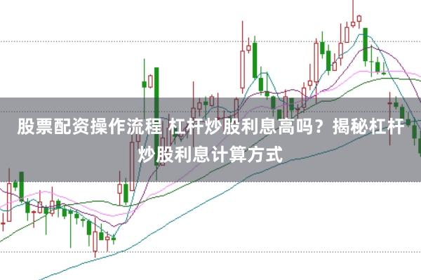 股票配资操作流程 杠杆炒股利息高吗？揭秘杠杆炒股利息计算方式