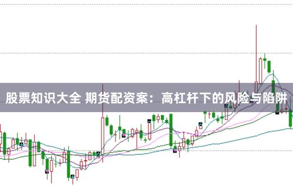 股票知识大全 期货配资案：高杠杆下的风险与陷阱