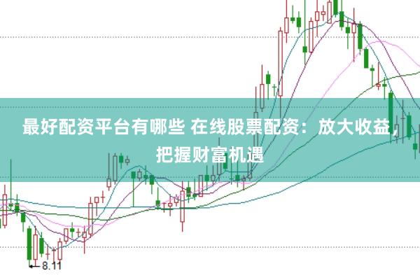 最好配资平台有哪些 在线股票配资：放大收益，把握财富机遇