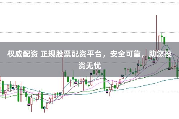 权威配资 正规股票配资平台，安全可靠，助您投资无忧