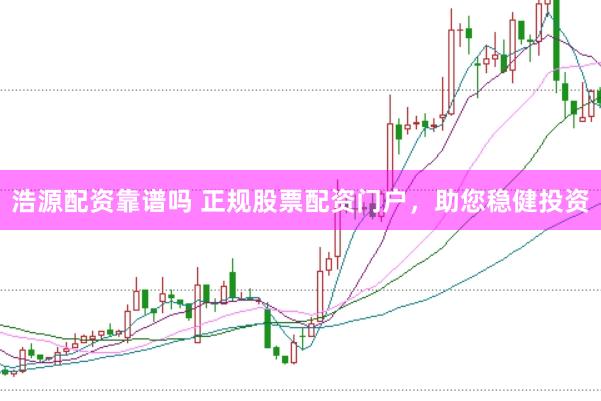 浩源配资靠谱吗 正规股票配资门户，助您稳健投资