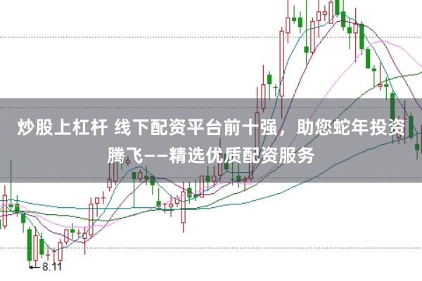 炒股上杠杆 线下配资平台前十强，助您蛇年投资腾飞——精选优质配资服务