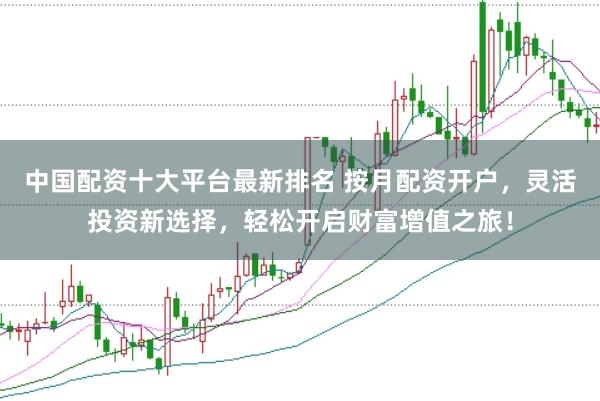 中国配资十大平台最新排名 按月配资开户，灵活投资新选择，轻松开启财富增值之旅！