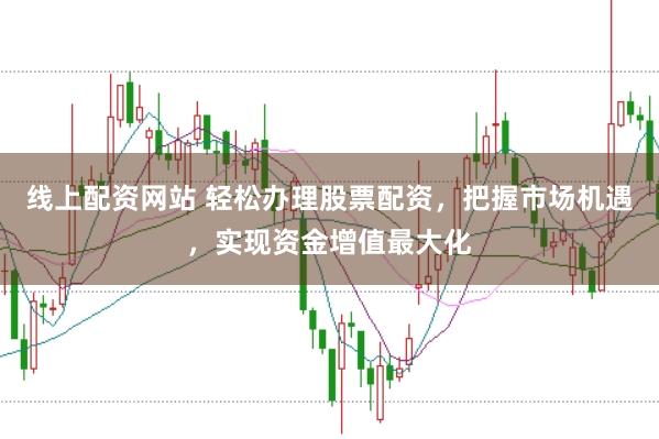 线上配资网站 轻松办理股票配资，把握市场机遇，实现资金增值最大化