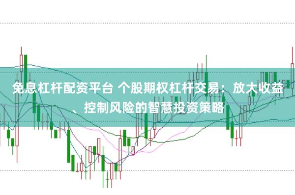 免息杠杆配资平台 个股期权杠杆交易：放大收益、控制风险的智慧投资策略