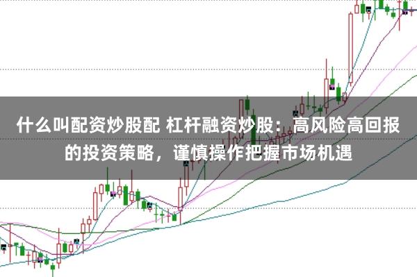 什么叫配资炒股配 杠杆融资炒股：高风险高回报的投资策略，谨慎操作把握市场机遇