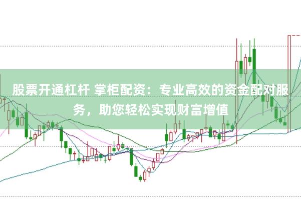 股票开通杠杆 掌柜配资：专业高效的资金配对服务，助您轻松实现财富增值