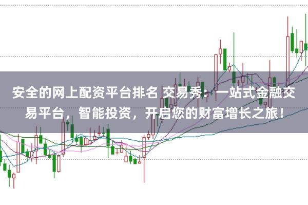 安全的网上配资平台排名 交易秀：一站式金融交易平台，智能投资，开启您的财富增长之旅！