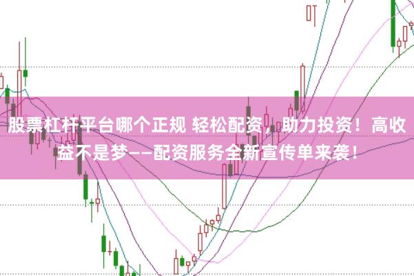 股票杠杆平台哪个正规 轻松配资，助力投资！高收益不是梦——配资服务全新宣传单来袭！