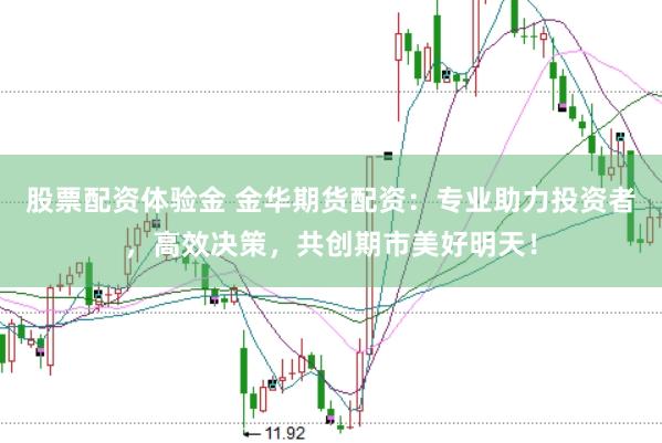 股票配资体验金 金华期货配资：专业助力投资者，高效决策，共创期市美好明天！