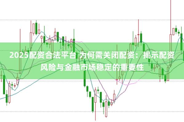 2025配资合法平台 为何需关闭配资：揭示配资风险与金融市场稳定的重要性