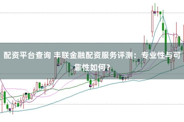 配资平台查询 丰联金融配资服务评测：专业性与可靠性如何？